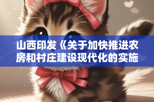 山西印发《关于加快推进农房和村庄建设现代化的实施方案》