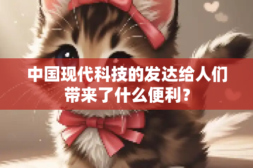 中国现代科技的发达给人们带来了什么便利？