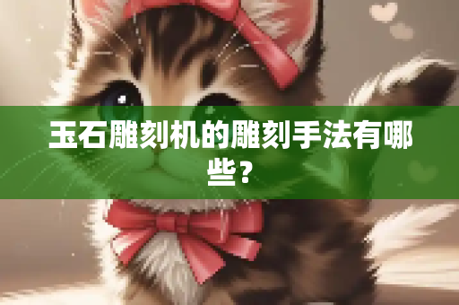 玉石雕刻机的雕刻手法有哪些？