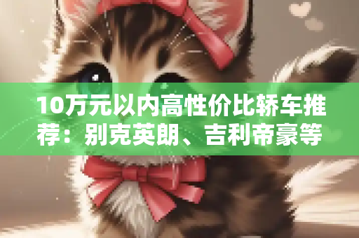 10万元以内高性价比轿车推荐：别克英朗、吉利帝豪等