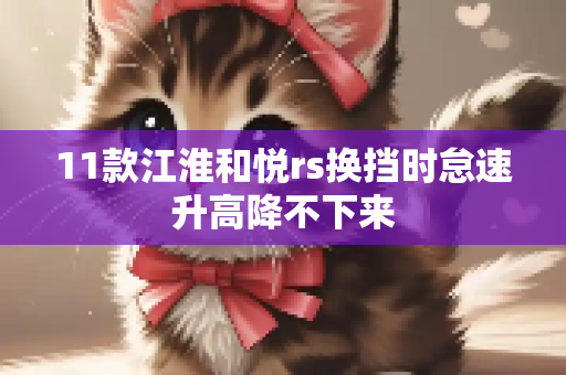 11款江淮和悦rs换挡时怠速升高降不下来