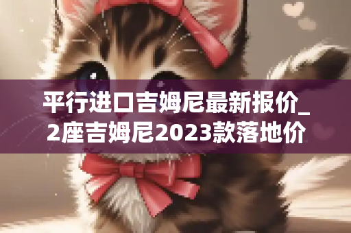 平行进口吉姆尼最新报价_2座吉姆尼2023款落地价