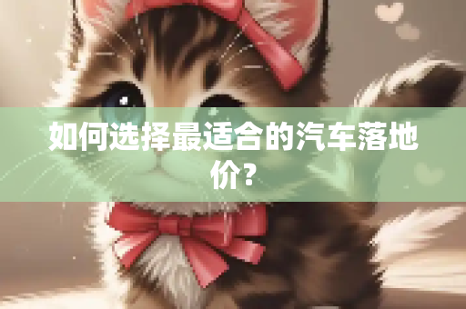 如何选择最适合的汽车落地价？