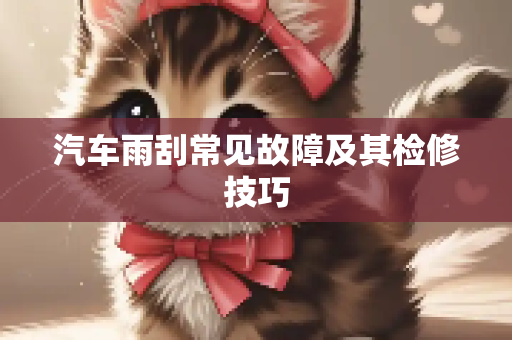 汽车雨刮常见故障及其检修技巧