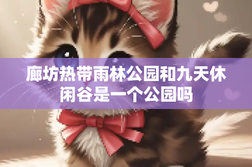 廊坊热带雨林公园和九天休闲谷是一个公园吗
