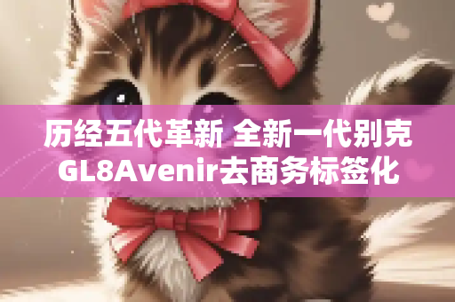 历经五代革新 全新一代别克GL8Avenir去商务标签化
