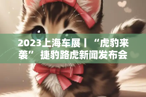 2023上海车展丨“虎豹来袭” 捷豹路虎新闻发布会