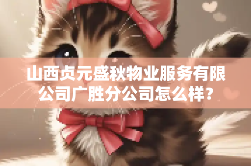 山西贞元盛秋物业服务有限公司广胜分公司怎么样？