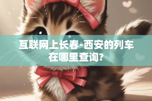 互联网上长春-西安的列车在哪里查询?