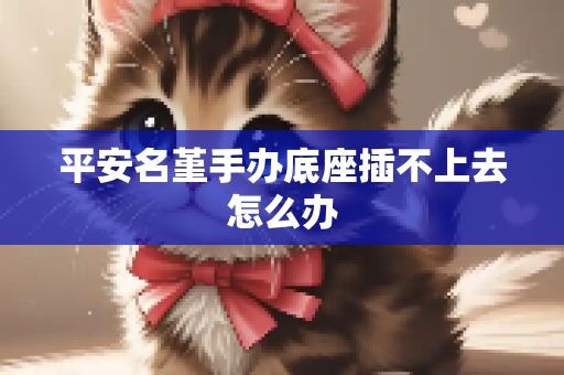 平安名堇手办底座插不上去怎么办