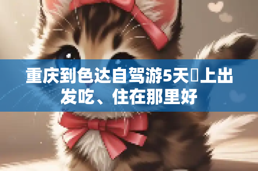 重庆到色达自驾游5天晩上出发吃、住在那里好
