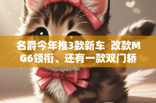 名爵今年推3款新车  改款MG6领衔、还有一款双门轿跑