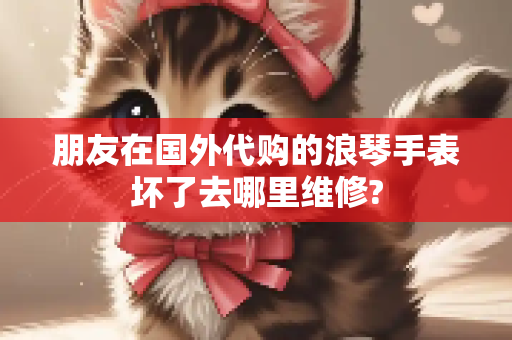 朋友在国外代购的浪琴手表坏了去哪里维修?