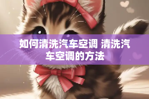 如何清洗汽车空调 清洗汽车空调的方法