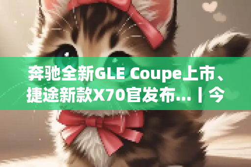奔驰全新GLE Coupe上市、捷途新款X70官发布...丨今日车闻