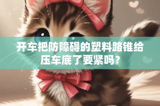 开车把防障碍的塑料路锥给压车底了要紧吗？