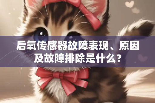 后氧传感器故障表现、原因及故障排除是什么？