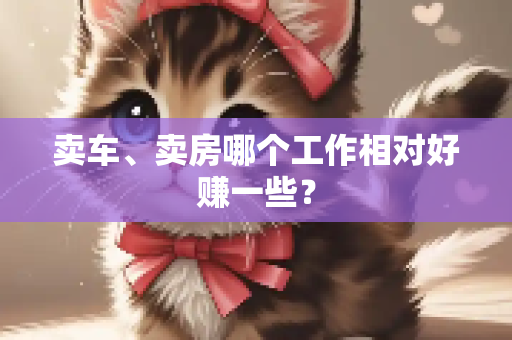 卖车、卖房哪个工作相对好赚一些？