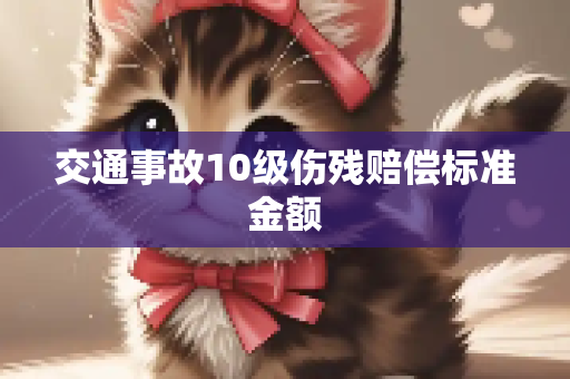 交通事故10级伤残赔偿标准金额