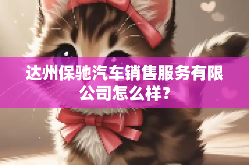 达州保驰汽车销售服务有限公司怎么样？