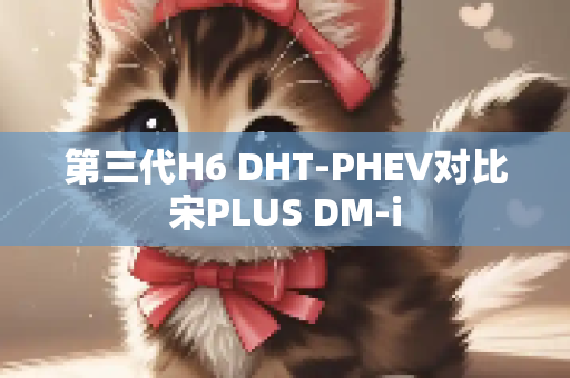 第三代H6 DHT-PHEV对比宋PLUS DM-i