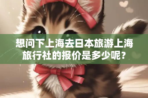 想问下上海去日本旅游上海旅行社的报价是多少呢？