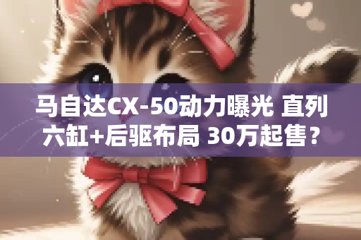 马自达CX-50动力曝光 直列六缸+后驱布局 30万起售？