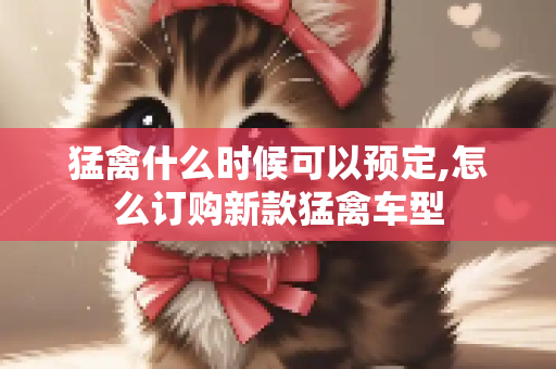 猛禽什么时候可以预定,怎么订购新款猛禽车型