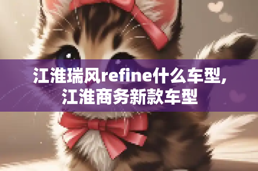 江淮瑞风refine什么车型,江淮商务新款车型