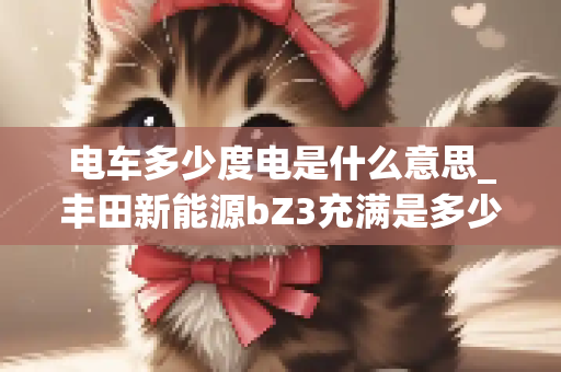 电车多少度电是什么意思_丰田新能源bZ3充满是多少度