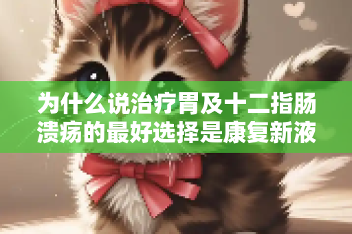 为什么说治疗胃及十二指肠溃疡的最好选择是康复新液？