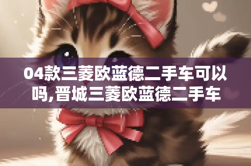 04款三菱欧蓝德二手车可以吗,晋城三菱欧蓝德二手车报价