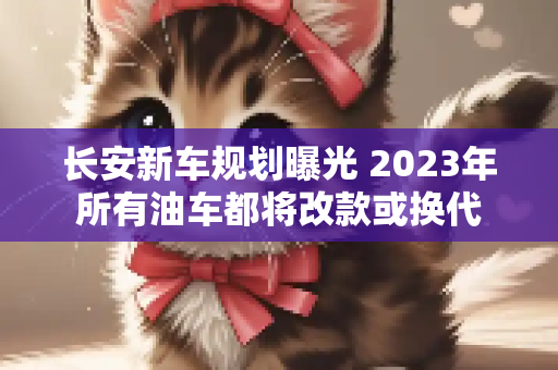 长安新车规划曝光 2023年所有油车都将改款或换代