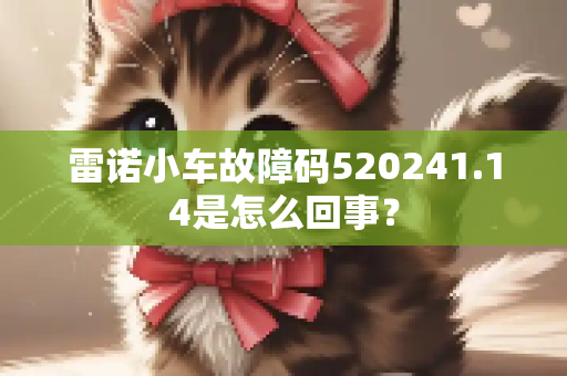 雷诺小车故障码520241.14是怎么回事？