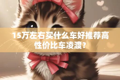 15万左右买什么车好推荐高性价比车凌渡？