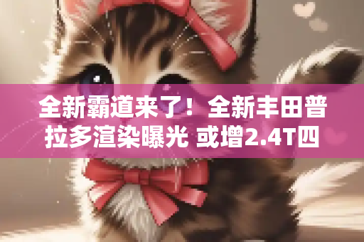 全新霸道来了！全新丰田普拉多渲染曝光 或增2.4T四缸发动机