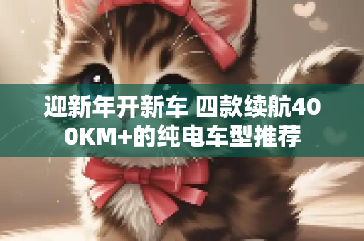 迎新年开新车 四款续航400KM+的纯电车型推荐