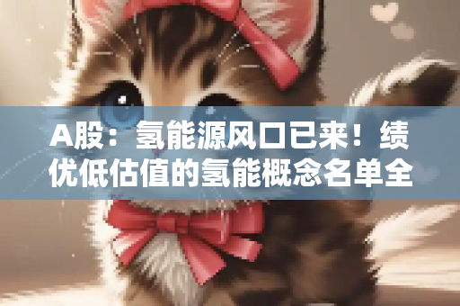 A股：氢能源风口已来！绩优低估值的氢能概念名单全梳理