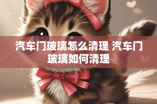 汽车门玻璃怎么清理 汽车门玻璃如何清理