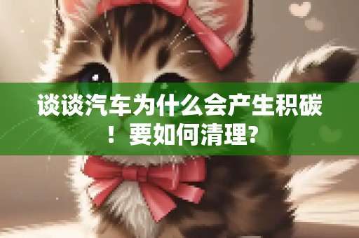 谈谈汽车为什么会产生积碳！要如何清理?