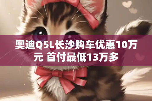 奥迪Q5L长沙购车优惠10万元 首付最低13万多