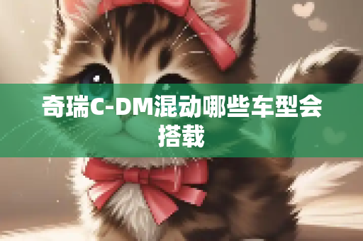 奇瑞C-DM混动哪些车型会搭载