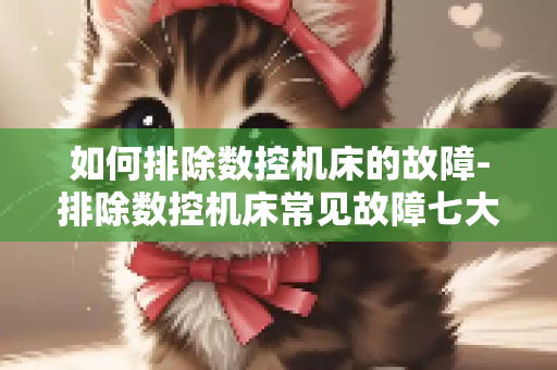 如何排除数控机床的故障-排除数控机床常见故障七大方法