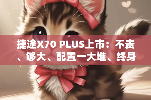 捷途X70 PLUS上市：不贵、够大、配置一大堆、终身质保