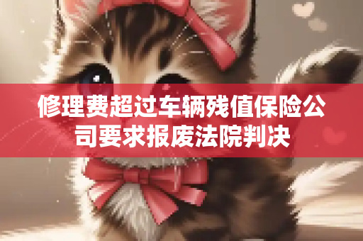 修理费超过车辆残值保险公司要求报废法院判决
