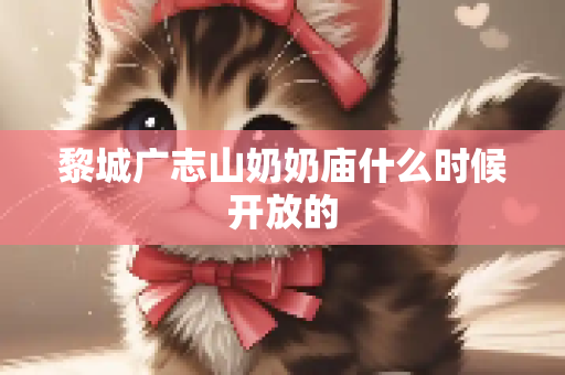 黎城广志山奶奶庙什么时候开放的