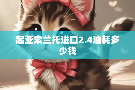 起亚索兰托进口2.4油耗多少钱