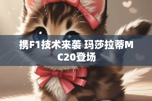 携F1技术来袭 玛莎拉蒂MC20登场