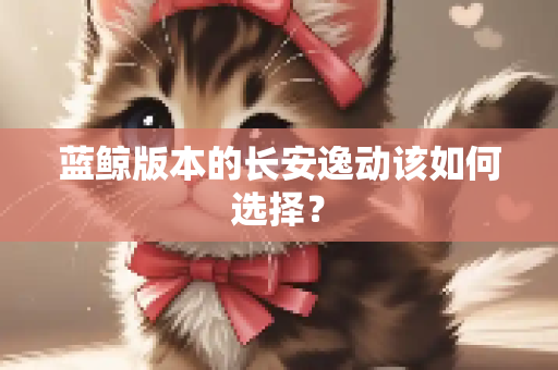 蓝鲸版本的长安逸动该如何选择？