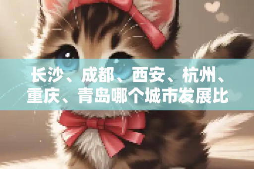长沙、成都、西安、杭州、重庆、青岛哪个城市发展比较好